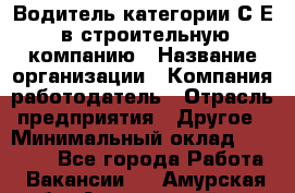 Водитель категории С.Е. в строительную компанию › Название организации ­ Компания-работодатель › Отрасль предприятия ­ Другое › Минимальный оклад ­ 30 000 - Все города Работа » Вакансии   . Амурская обл.,Архаринский р-н